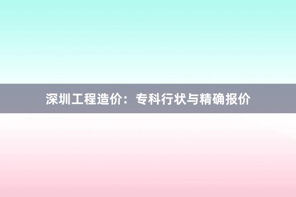 深圳工程造价：专科行状与精确报价